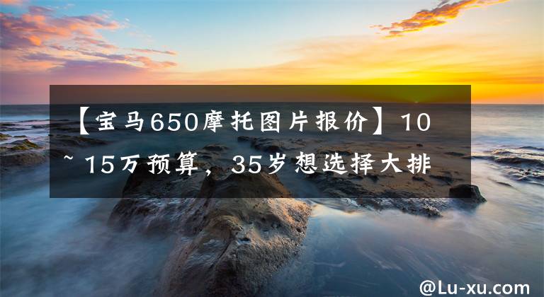 【寶馬650摩托圖片報(bào)價(jià)】10 ~ 15萬預(yù)算，35歲想選擇大排量摩托車，推薦嗎？