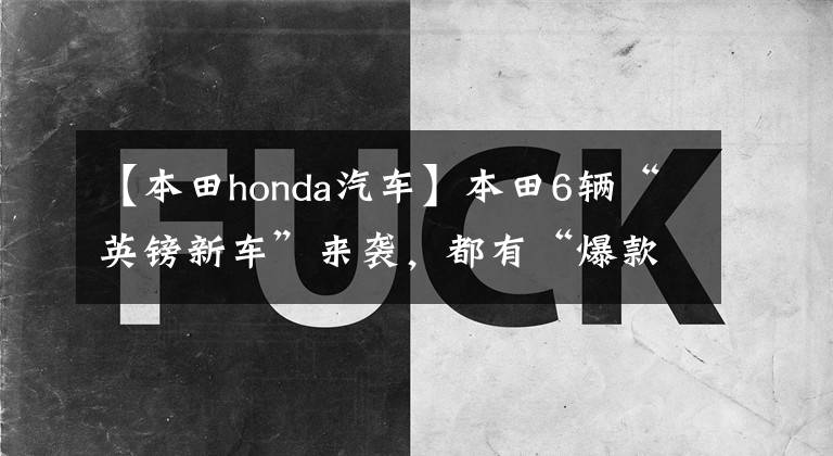 【本田honda汽車】本田6輛“英鎊新車”來襲，都有“爆款”潛力，買車要先等。