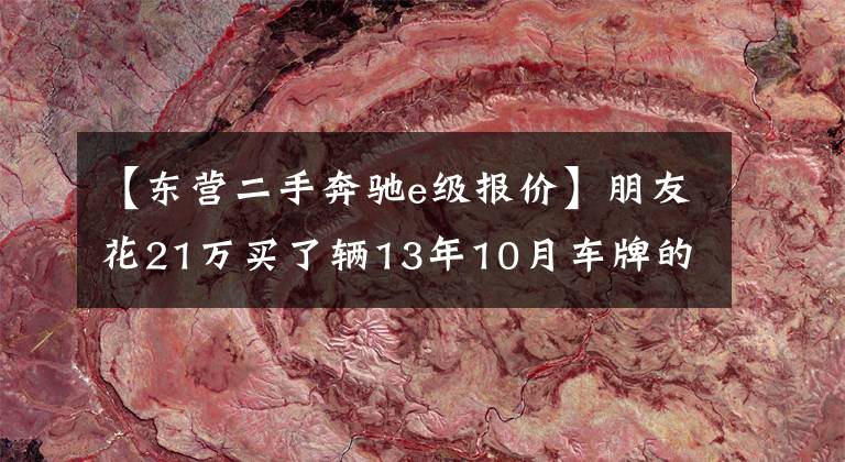 【東營二手奔馳e級報價】朋友花21萬買了輛13年10月車牌的二手奔馳E級 2014款