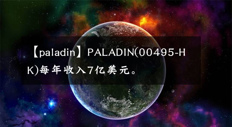 【paladin】PALADIN(00495-HK)每年收入7億美元。