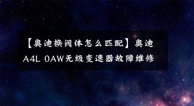 【奧迪換閥體怎么匹配】奧迪A4L 0AW無級變速器故障維修