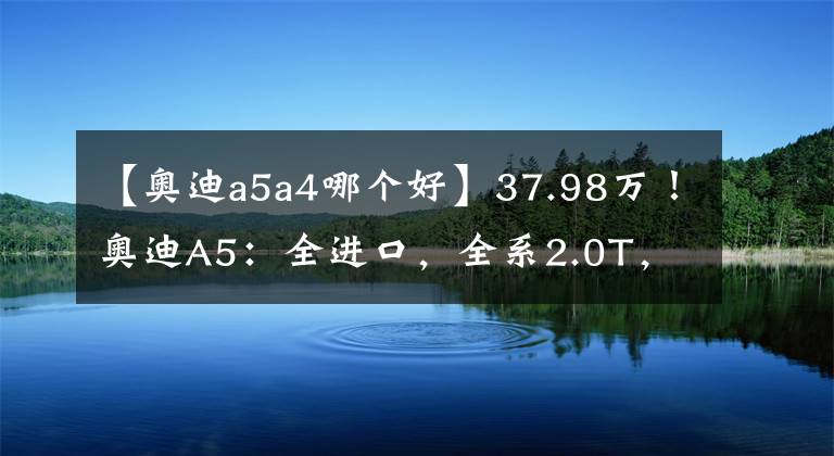 【奧迪a5a4哪個(gè)好】37.98萬！奧迪A5：全進(jìn)口，全系2.0T，高配敞篷版