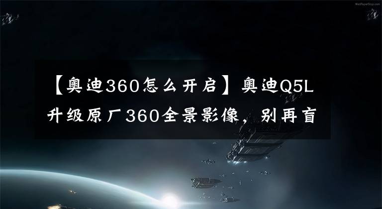 【奧迪360怎么開(kāi)啟】奧迪Q5L升級(jí)原廠360全景影像，別再盲目倒車了