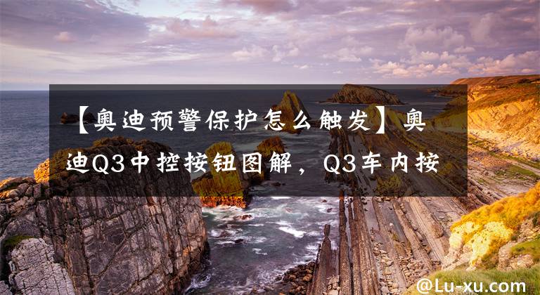 【奧迪預(yù)警保護怎么觸發(fā)】奧迪Q3中控按鈕圖解，Q3車內(nèi)按鍵功能說明