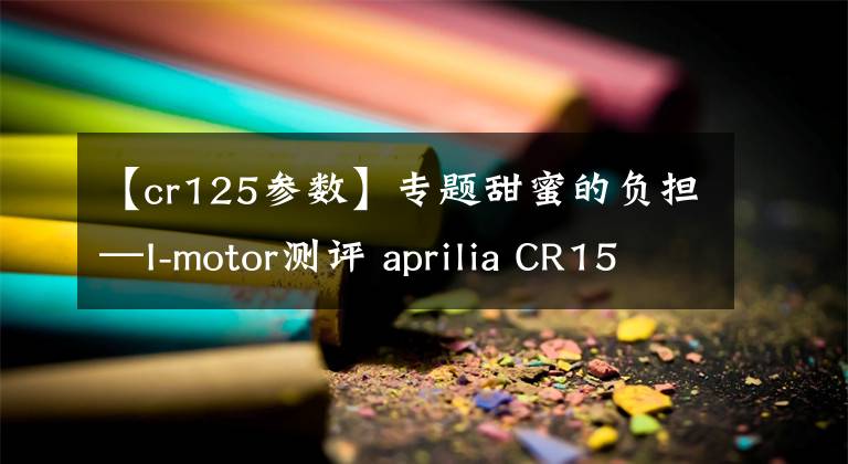 【cr125參數(shù)】專題甜蜜的負(fù)擔(dān)—I-motor測(cè)評(píng) aprilia CR150