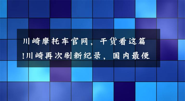 川崎摩托車官網(wǎng)，干貨看這篇!川崎再次刷新紀錄，國內(nèi)最便宜大貿(mào)四缸車來了！