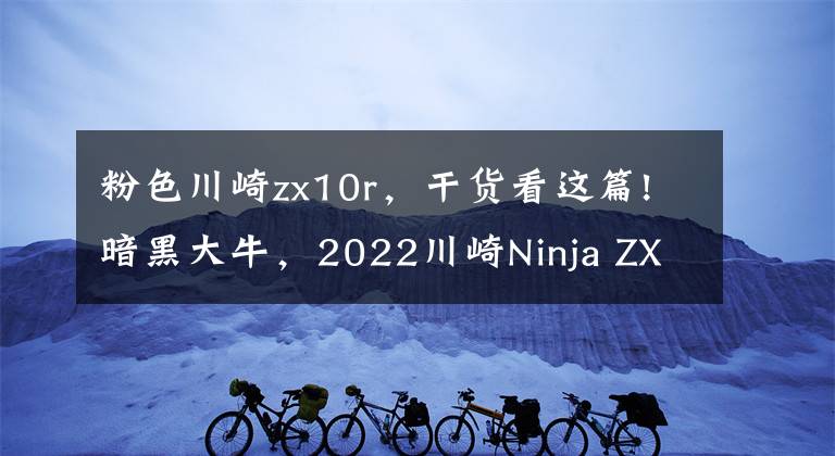 粉色川崎zx10r，干貨看這篇!暗黑大牛，2022川崎Ninja ZX-10R推出新配色