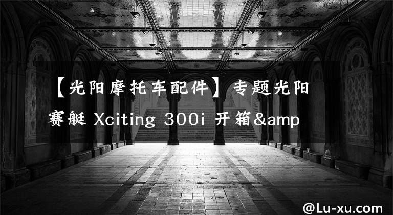 【光陽摩托車配件】專題光陽賽艇 Xciting 300i 開箱&簡單評(píng)測