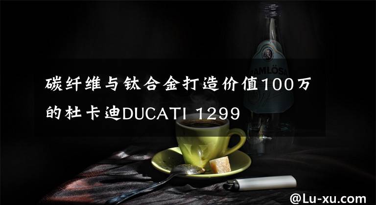 碳纖維與鈦合金打造價(jià)值100萬(wàn)的杜卡迪DUCATI 1299