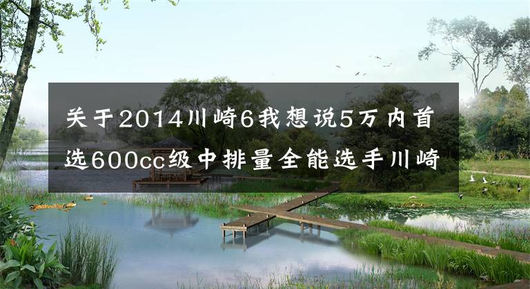 關(guān)于2014川崎6我想說5萬內(nèi)首選600cc級中排量全能選手川崎ER6F