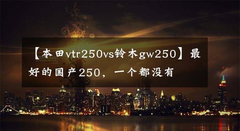 【本田vtr250vs鈴木gw250】最好的國產(chǎn)250，一個(gè)都沒有