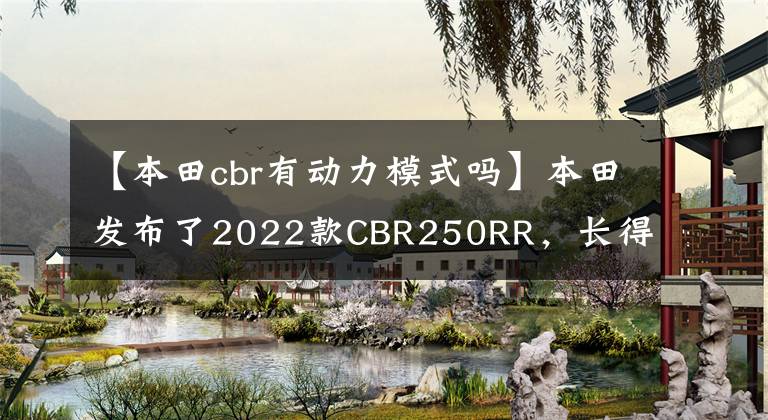 【本田cbr有動(dòng)力模式嗎】本田發(fā)布了2022款CBR250RR，長(zhǎng)得帥，跑得快，但價(jià)格也很貴。