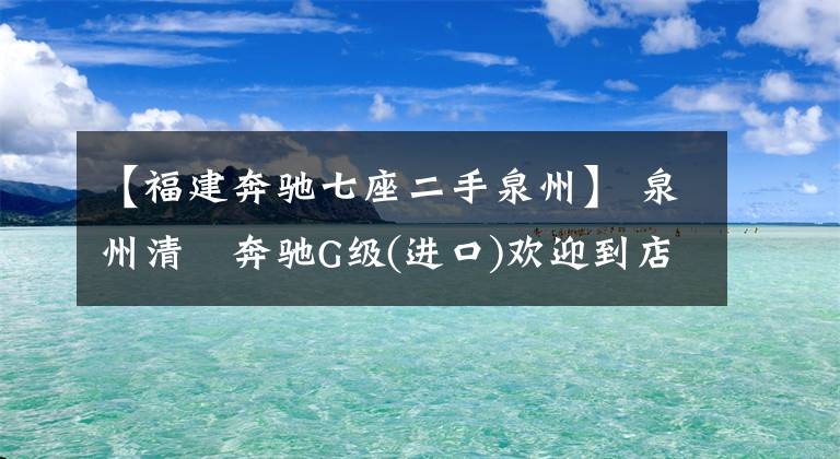 【福建奔馳七座二手泉州】 泉州清濛奔馳G級(進(jìn)口)歡迎到店品鑒