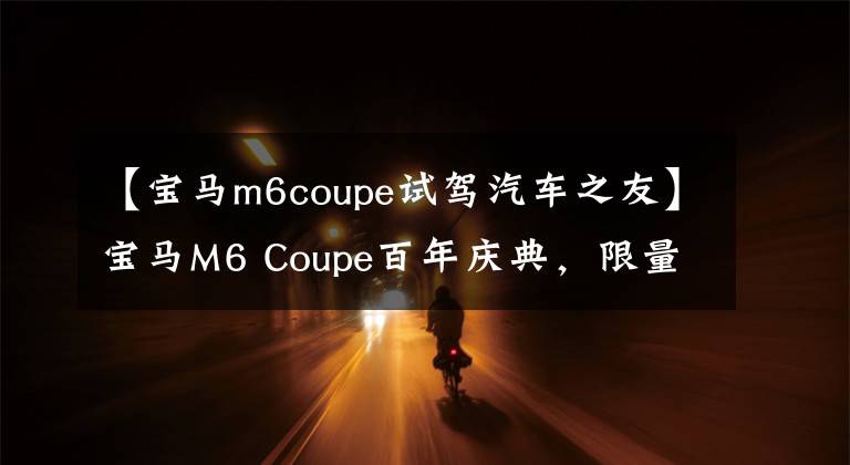 【寶馬m6coupe試駕汽車(chē)之友】寶馬M6 Coupe百年慶典，限量13臺(tái)，還在等什么？