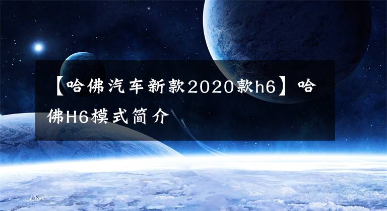 【哈佛汽車新款2020款h6】哈佛H6模式簡介