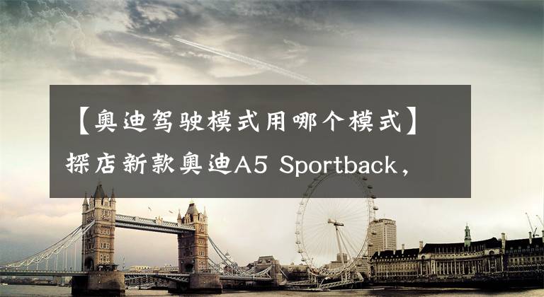 【奧迪駕駛模式用哪個模式】探店新款奧迪A5 Sportback，可甜可鹽，家用又運動