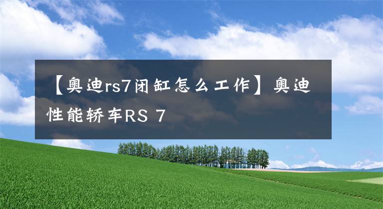 【奧迪rs7閉缸怎么工作】奧迪性能轎車(chē)RS 7