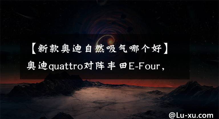 【新款?yuàn)W迪自然吸氣哪個(gè)好】奧迪quattro對(duì)陣豐田E-Four，威蘭達(dá)高性能版和奧迪Q3，誰更有料