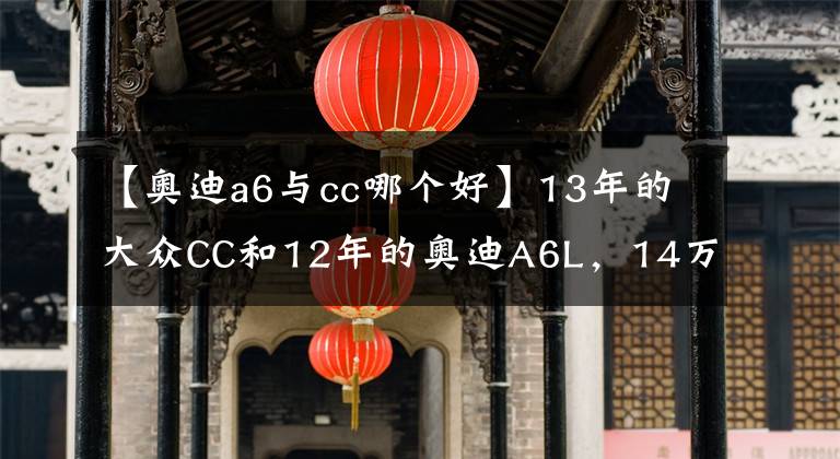 【奧迪a6與cc哪個好】13年的大眾CC和12年的奧迪A6L，14萬多換你怎么選