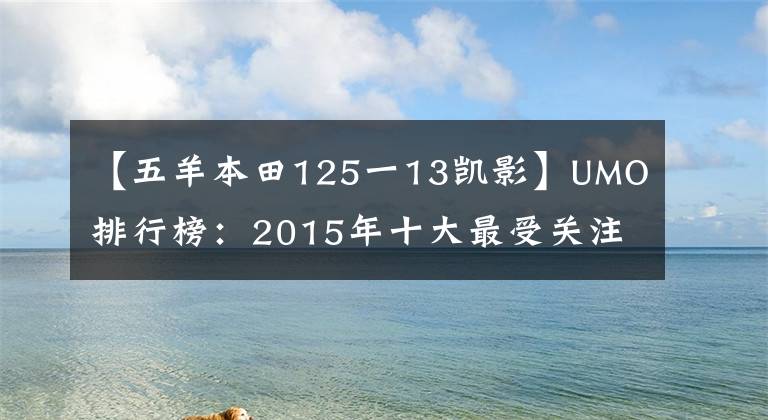 【五羊本田125一13凱影】UMO排行榜：2015年十大最受關(guān)注的新月車。