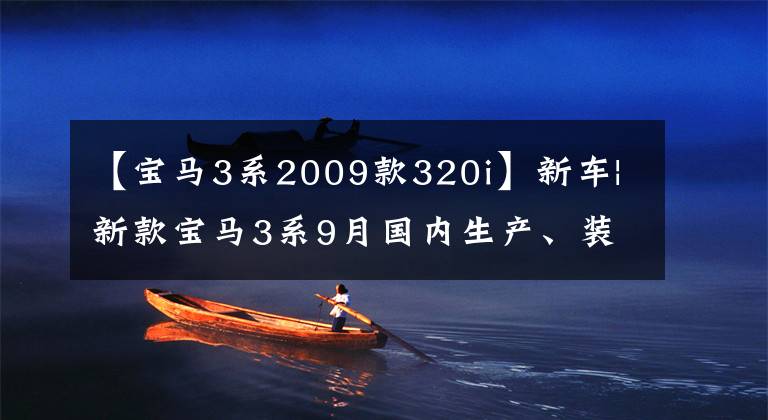 【寶馬3系2009款320i】新車|新款寶馬3系9月國內(nèi)生產(chǎn)、裝修、雙屏變更、配置細節(jié)曝光。