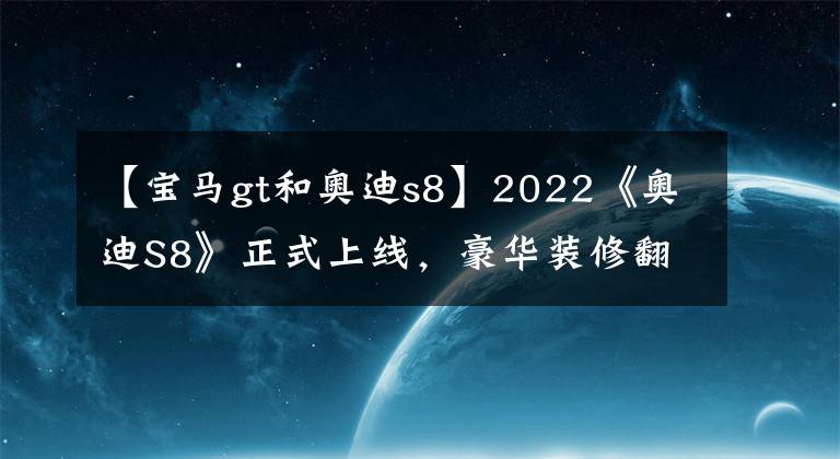 【寶馬gt和奧迪s8】2022《奧迪S8》正式上線，豪華裝修翻拍，性能提升，讓寶馬的汗水濕透。