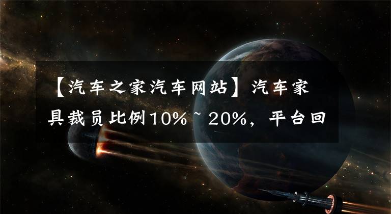 【汽車之家汽車網(wǎng)站】汽車家具裁員比例10% ~ 20%，平臺(tái)回應(yīng)：人員優(yōu)化幅度不超過(guò)5%，這是正常的組織結(jié)構(gòu)調(diào)整。