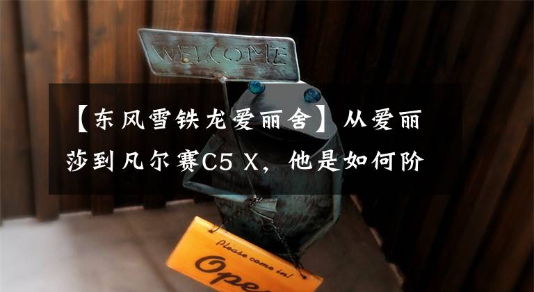 【東風(fēng)雪鐵龍愛麗舍】從愛麗莎到凡爾賽C5 X，他是如何階段性成為雪鐵龍鐵粉的？