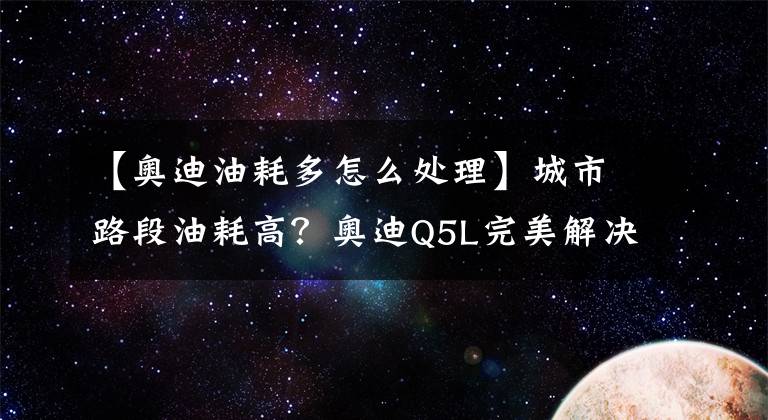 【奧迪油耗多怎么處理】城市路段油耗高？奧迪Q5L完美解決你的煩惱