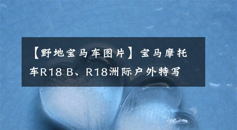 【野地寶馬車圖片】寶馬摩托車R18 B、R18洲際戶外特寫