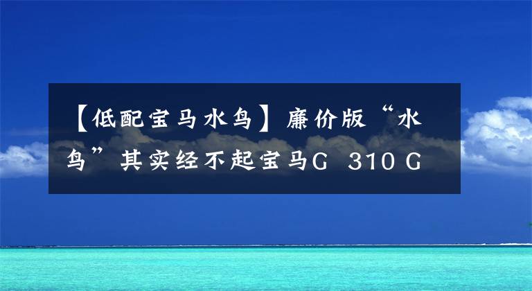 【低配寶馬水鳥】廉價(jià)版“水鳥”其實(shí)經(jīng)不起寶馬G 310 GS試車評(píng)價(jià)。