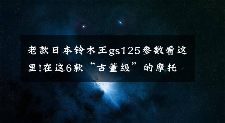 老款日本鈴木王gs125參數(shù)看這里!在這6款“古董級”的摩托車中，騎過最后一輛的，說明你真的老了