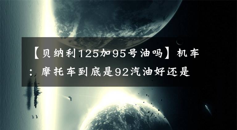 【貝納利125加95號油嗎】機車：摩托車到底是92汽油好還是95汽油好？看完才知道。