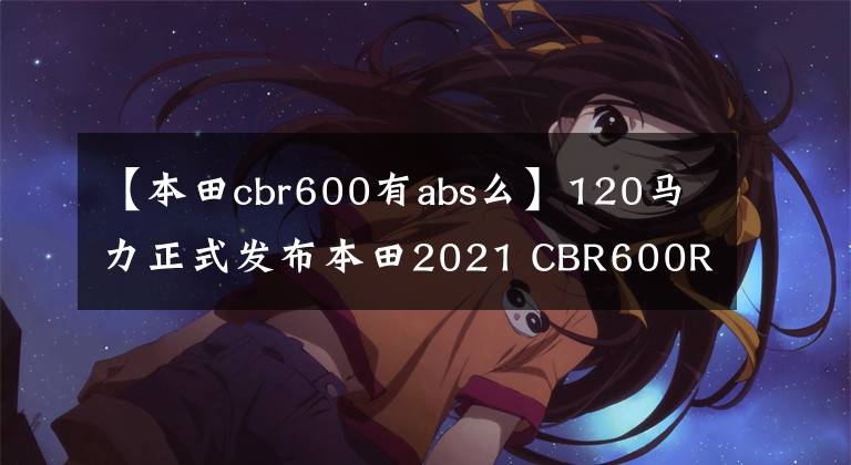 【本田cbr600有abs么】120馬力正式發(fā)布本田2021 CBR600RR