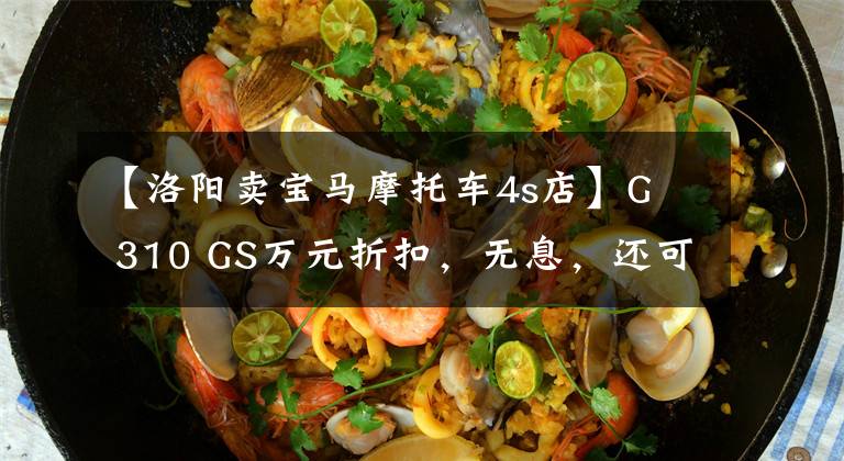 【洛陽(yáng)賣(mài)寶馬摩托車(chē)4s店】G  310 GS萬(wàn)元折扣，無(wú)息，還可以享受換貨，還可以近距離接送。