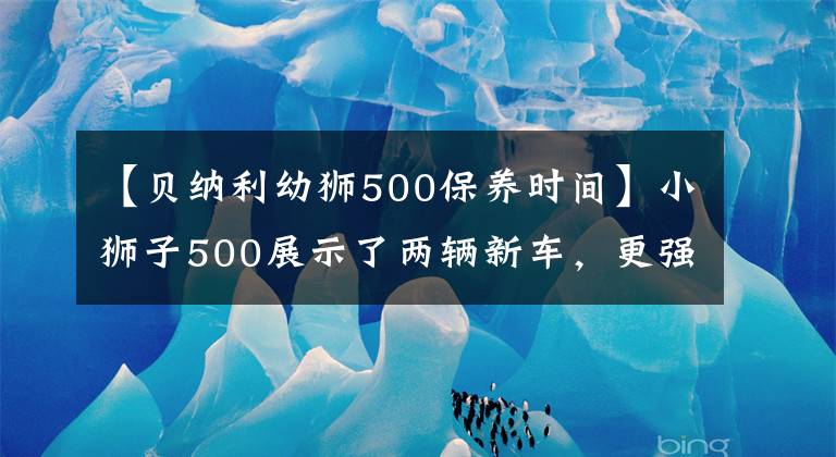 【貝納利幼獅500保養(yǎng)時間】小獅子500展示了兩輛新車，更強更輕的運動版和專屬配色紀念版