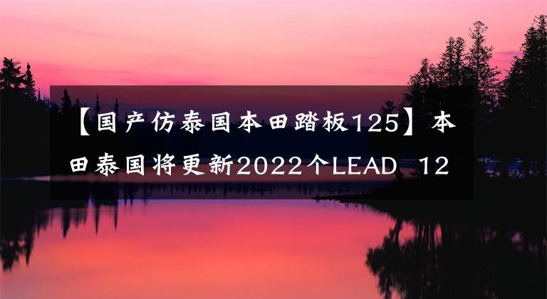 【國產(chǎn)仿泰國本田踏板125】本田泰國將更新2022個LEAD  125小型踏板并升級發(fā)動機(jī)。