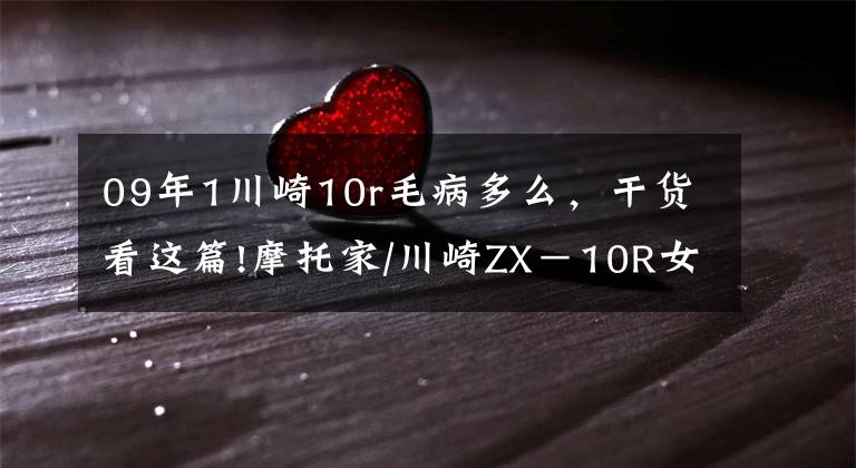 09年1川崎10r毛病多么，干貨看這篇!摩托家/川崎ZX－10R女騎士，從入手到夭折不到3個月