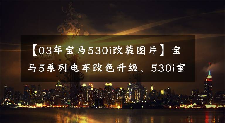 【03年寶馬530i改裝圖片】寶馬5系列電車改色升級，530i室內(nèi)改裝棕色拉絲皮革。