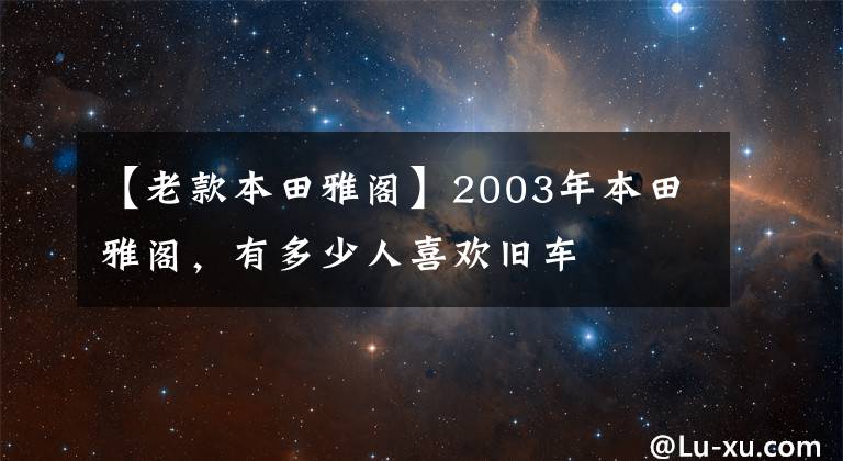 【老款本田雅閣】2003年本田雅閣，有多少人喜歡舊車