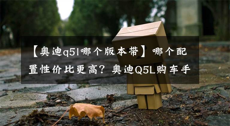 【奧迪q5l哪個版本帶】哪個配置性價比更高？奧迪Q5L購車手冊