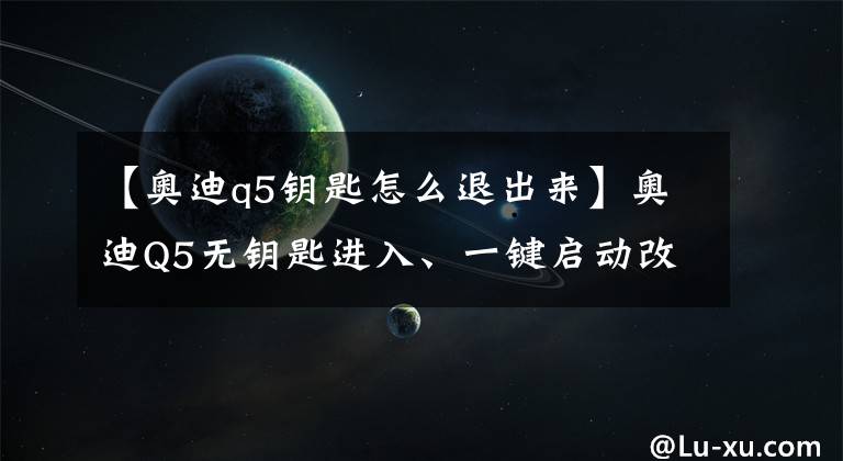 【奧迪q5鑰匙怎么退出來】奧迪Q5無鑰匙進入、一鍵啟動改裝——從此一鍵啟動，一觸即發(fā)！