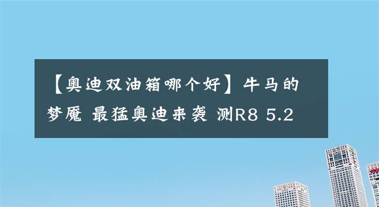 【奧迪雙油箱哪個好】牛馬的夢魘 最猛奧迪來襲 測R8 5.2L V10