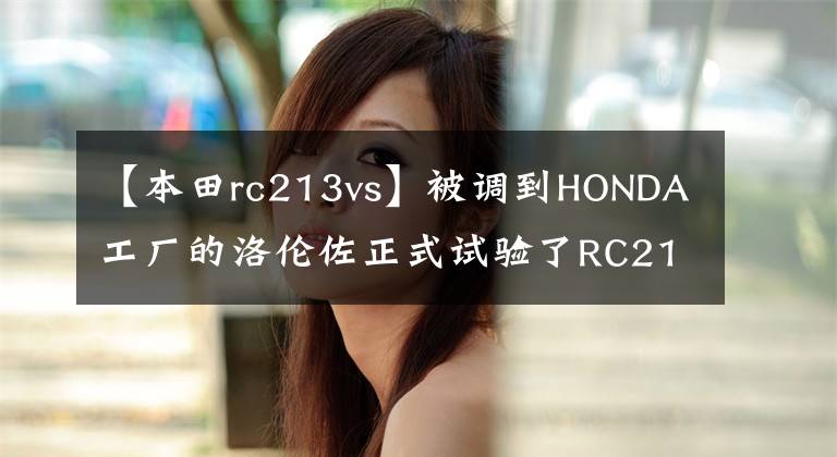 【本田rc213vs】被調(diào)到HONDA工廠的洛倫佐正式試驗(yàn)了RC213V戰(zhàn)車。