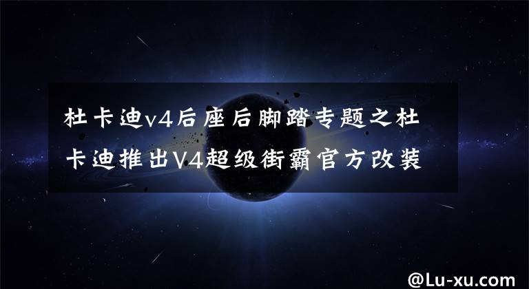 杜卡迪v4后座后腳踏專題之杜卡迪推出V4超級街霸官方改裝部件，滿滿RMB的味道