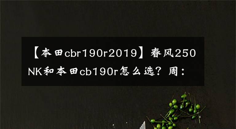 【本田cbr190r2019】春風(fēng)250NK和本田cb190r怎么選？周：適合母校，配置豐富