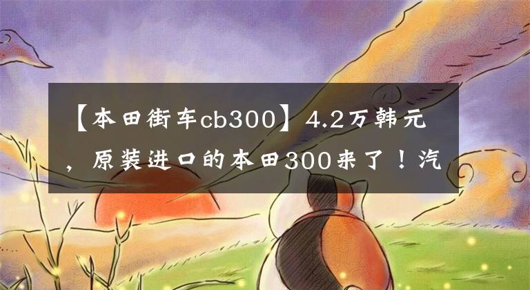 【本田街車cb300】4.2萬韓元，原裝進(jìn)口的本田300來了！汽車重量145公斤，配置明亮