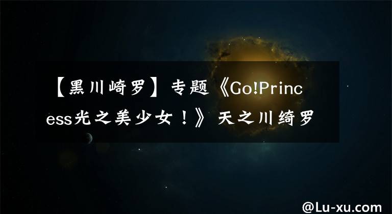 【黑川崎羅】專題《Go!Princess光之美少女！》天之川綺羅聲優(yōu)訪談！