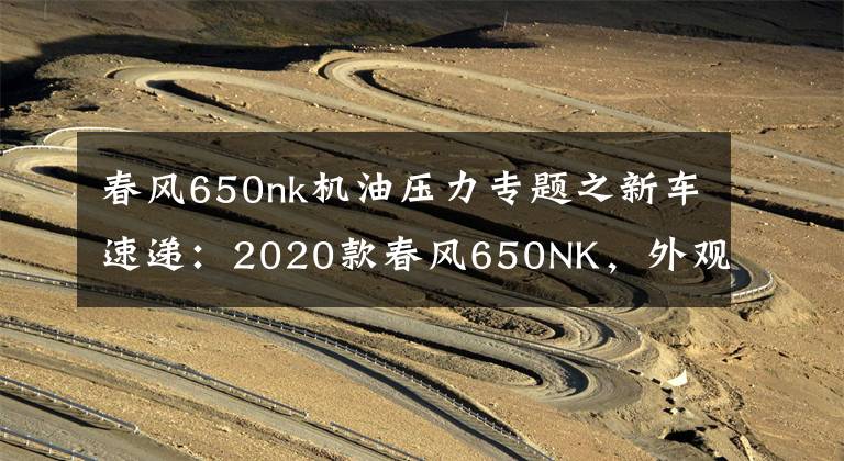 春風650nk機油壓力專題之新車速遞：2020款春風650NK，外觀配置全面升級，標配滑動離合器