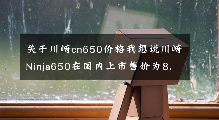 關于川崎en650價格我想說川崎Ninja650在國內(nèi)上市售價為8.23萬起